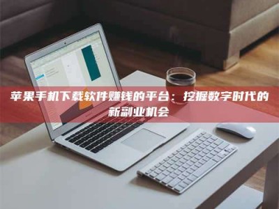 本溪苹果手机下载软件赚钱的平台：挖掘数字时代的新副业机会